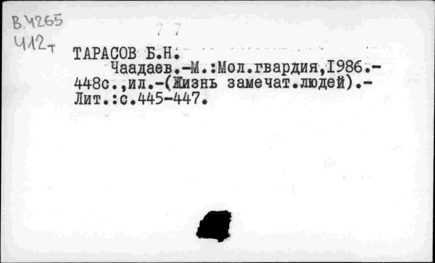 ﻿ьчгеб
ЧА2~Т ТАРАСОВ Б.Н.	• ’
Чаадаев.-М.:Мол.гвардия,1986 448с.,ил.-(Жизнь замечат.людей). Лит.:с.445-447.